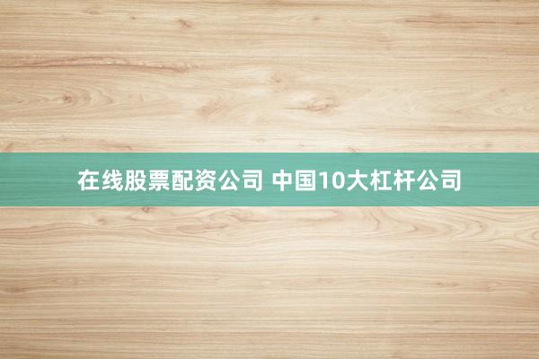 在线股票配资公司 中国10大杠杆公司