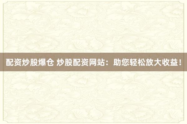 配资炒股爆仓 炒股配资网站：助您轻松放大收益！