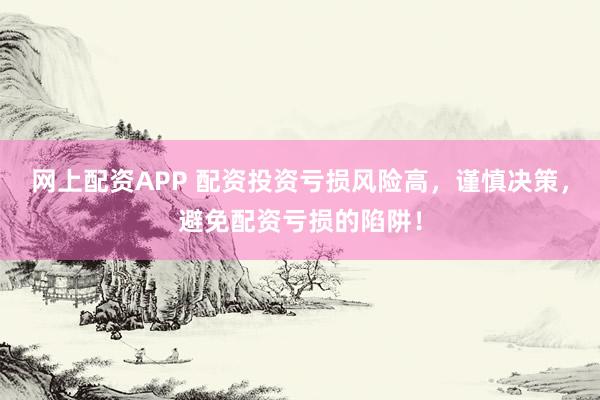 网上配资APP 配资投资亏损风险高，谨慎决策，避免配资亏损的陷阱！