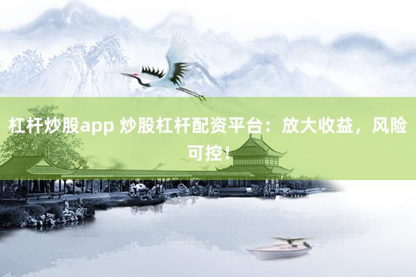 杠杆炒股app 炒股杠杆配资平台：放大收益，风险可控！