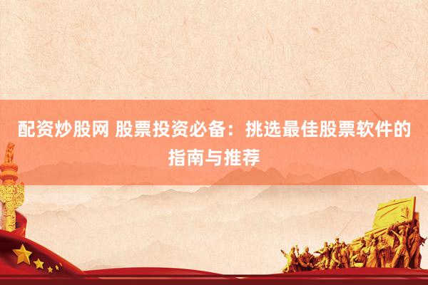 配资炒股网 股票投资必备：挑选最佳股票软件的指南与推荐