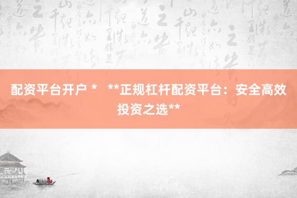 配资平台开户 *   **正规杠杆配资平台：安全高效投资之选**