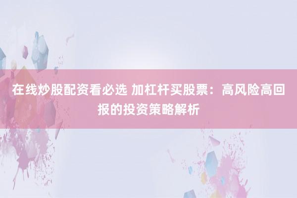 在线炒股配资看必选 加杠杆买股票：高风险高回报的投资策略解析