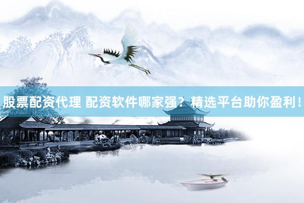 股票配资代理 配资软件哪家强？精选平台助你盈利！