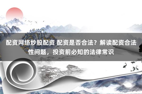 配资网络炒股配资 配资是否合法？解读配资合法性问题，投资前必知的法律常识