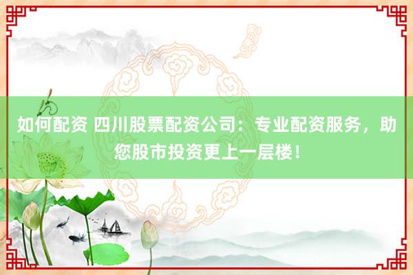 如何配资 四川股票配资公司：专业配资服务，助您股市投资更上一层楼！