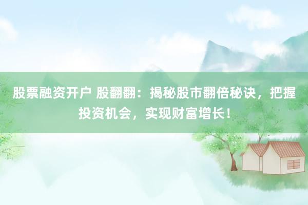 股票融资开户 股翻翻：揭秘股市翻倍秘诀，把握投资机会，实现财富增长！