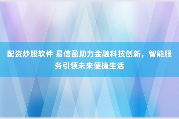 配资炒股软件 易信盈助力金融科技创新，智能服务引领未来便捷生活