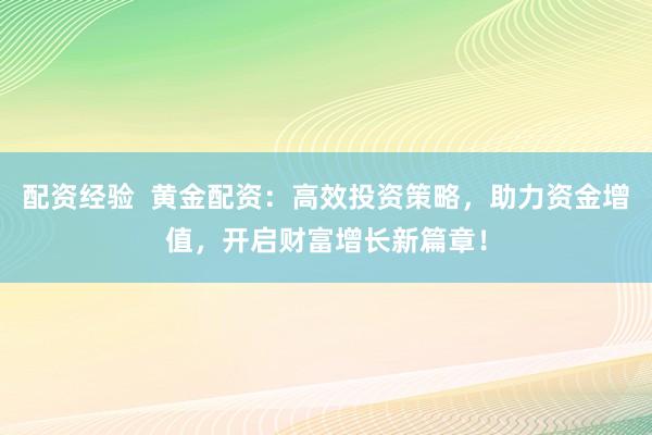 配资经验  黄金配资：高效投资策略，助力资金增值，开启财富增长新篇章！