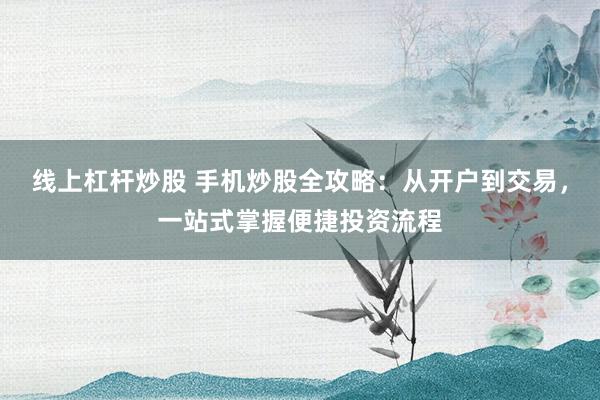 线上杠杆炒股 手机炒股全攻略：从开户到交易，一站式掌握便捷投资流程