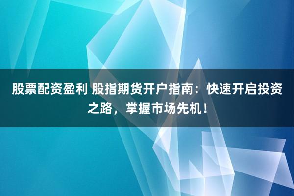 股票配资盈利 股指期货开户指南：快速开启投资之路，掌握市场先机！