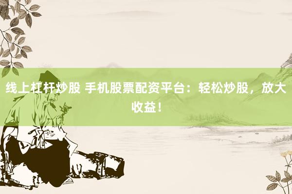 线上杠杆炒股 手机股票配资平台：轻松炒股，放大收益！