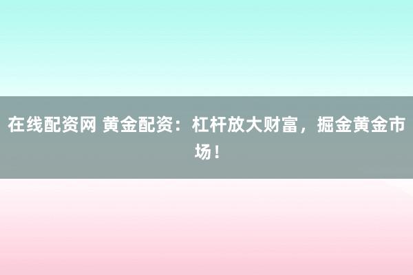 在线配资网 黄金配资：杠杆放大财富，掘金黄金市场！