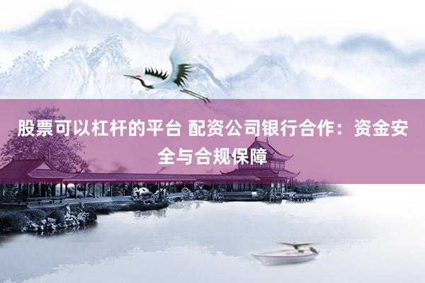 股票可以杠杆的平台 配资公司银行合作：资金安全与合规保障
