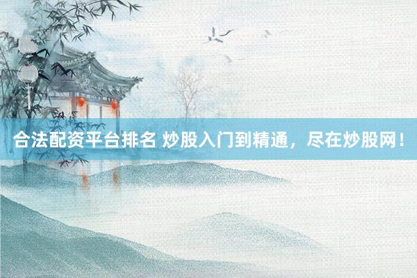 合法配资平台排名 炒股入门到精通，尽在炒股网！