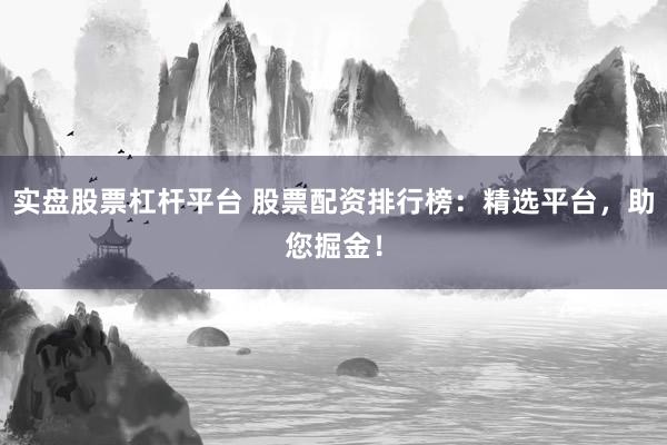 实盘股票杠杆平台 股票配资排行榜：精选平台，助您掘金！