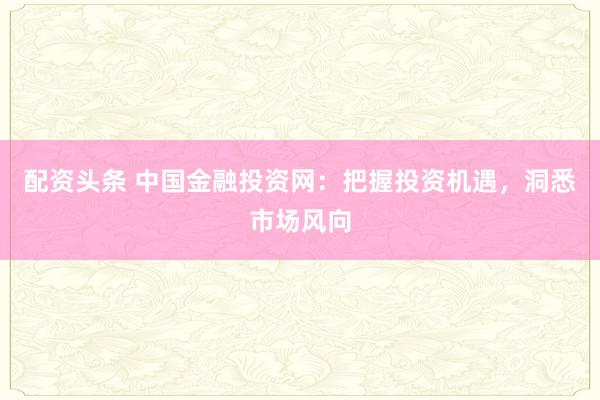 配资头条 中国金融投资网：把握投资机遇，洞悉市场风向