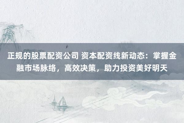 正规的股票配资公司 资本配资线新动态：掌握金融市场脉络，高效决策，助力投资美好明天