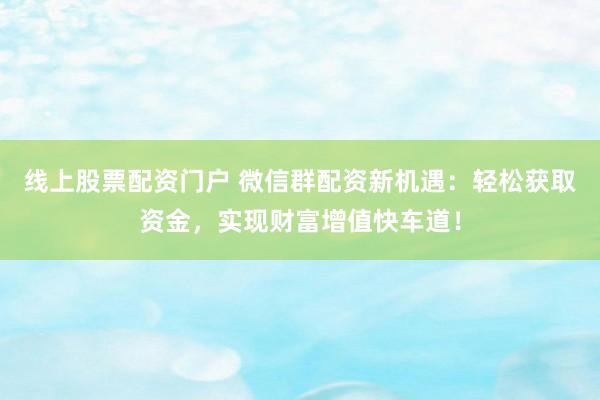 线上股票配资门户 微信群配资新机遇：轻松获取资金，实现财富增值快车道！