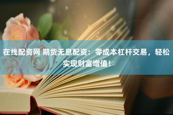 在线配资网 期货无息配资：零成本杠杆交易，轻松实现财富增值！