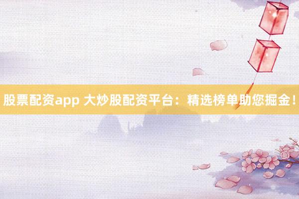 股票配资app 大炒股配资平台：精选榜单助您掘金！