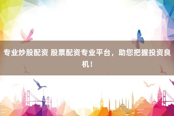 专业炒股配资 股票配资专业平台，助您把握投资良机！