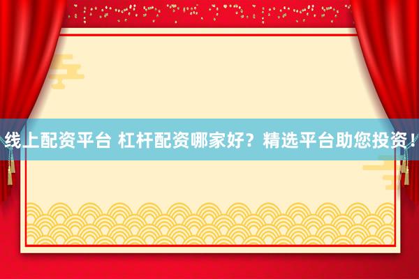 线上配资平台 杠杆配资哪家好？精选平台助您投资！
