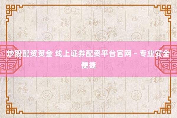 炒股配资资金 线上证券配资平台官网 - 专业安全便捷
