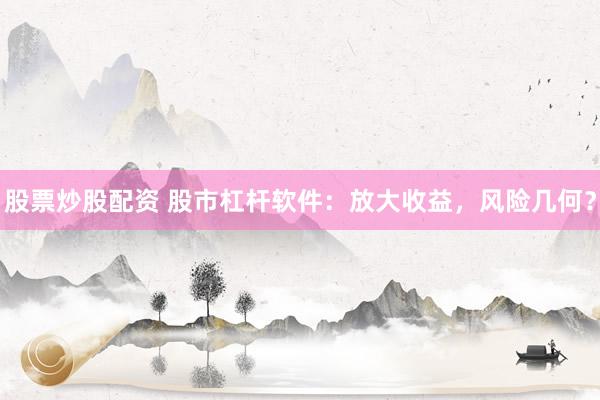 股票炒股配资 股市杠杆软件：放大收益，风险几何？
