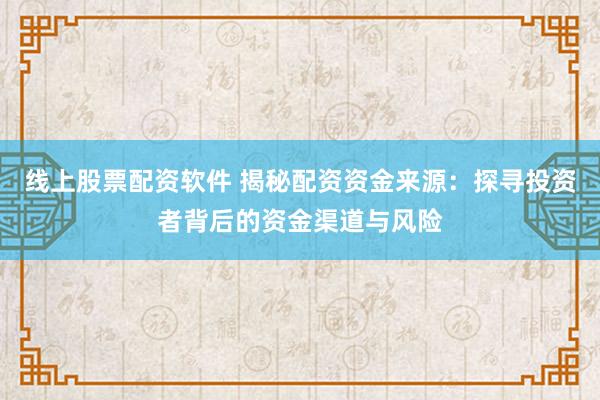 线上股票配资软件 揭秘配资资金来源：探寻投资者背后的资金渠道与风险