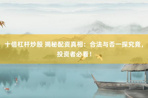 十倍杠杆炒股 揭秘配资真相：合法与否一探究竟，投资者必看！