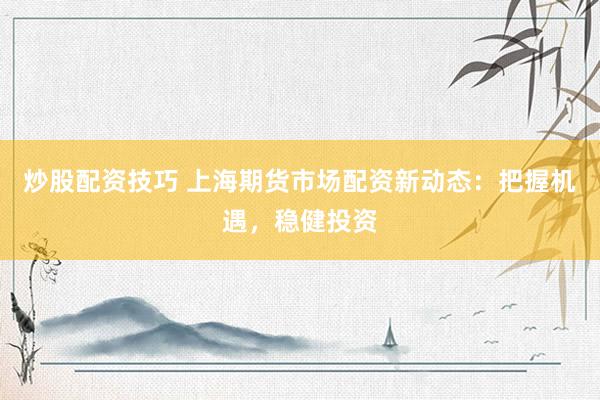 炒股配资技巧 上海期货市场配资新动态：把握机遇，稳健投资
