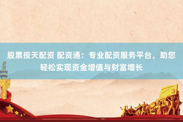 股票按天配资 配资通：专业配资服务平台，助您轻松实现资金增值与财富增长