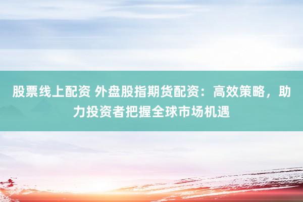 股票线上配资 外盘股指期货配资：高效策略，助力投资者把握全球市场机遇