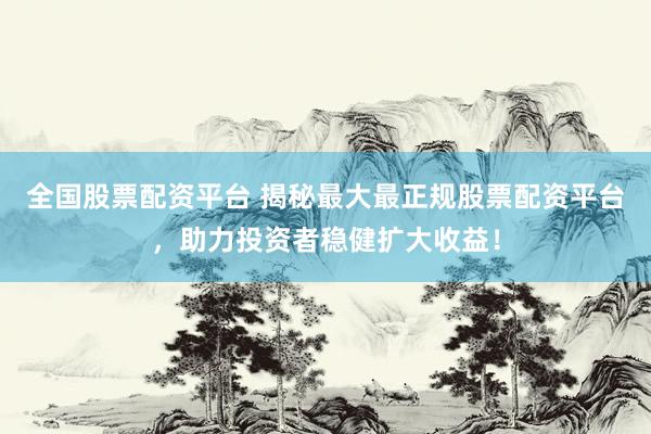 全国股票配资平台 揭秘最大最正规股票配资平台，助力投资者稳健扩大收益！