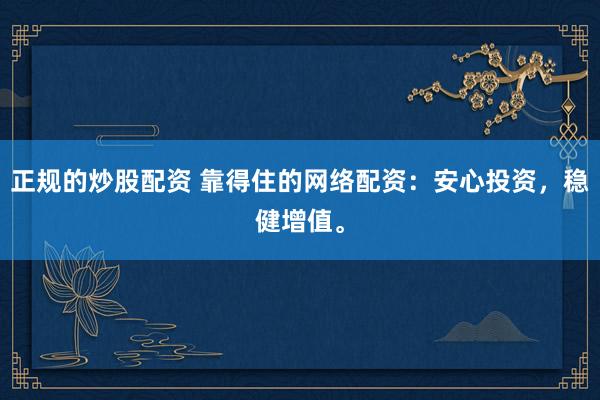 正规的炒股配资 靠得住的网络配资：安心投资，稳健增值。