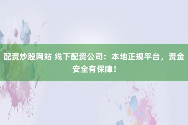 配资炒股网站 线下配资公司：本地正规平台，资金安全有保障！