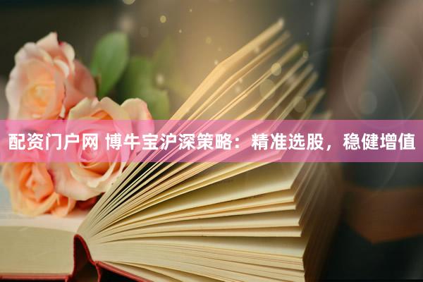 配资门户网 博牛宝沪深策略：精准选股，稳健增值