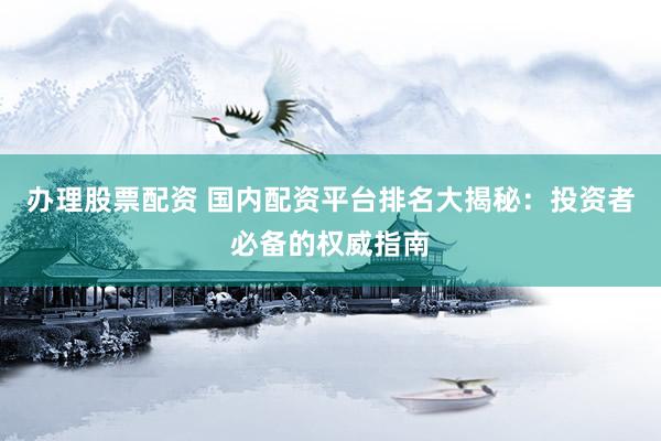 办理股票配资 国内配资平台排名大揭秘：投资者必备的权威指南