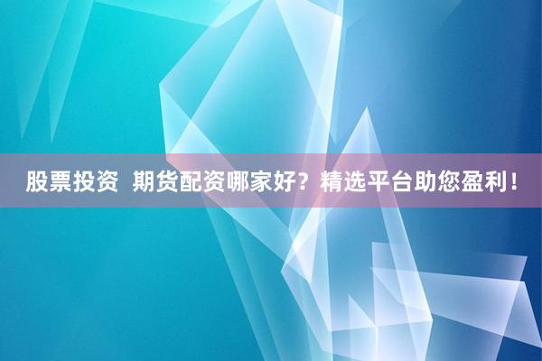 股票投资  期货配资哪家好？精选平台助您盈利！