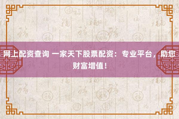 网上配资查询 一家天下股票配资：专业平台，助您财富增值！