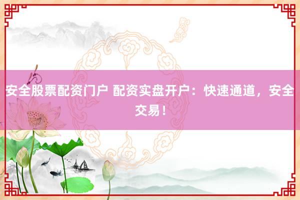 安全股票配资门户 配资实盘开户：快速通道，安全交易！