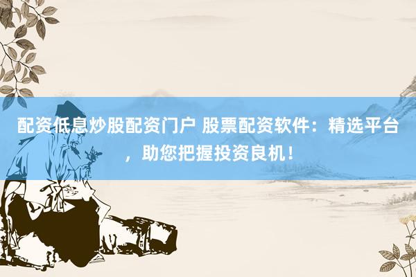 配资低息炒股配资门户 股票配资软件：精选平台，助您把握投资良机！