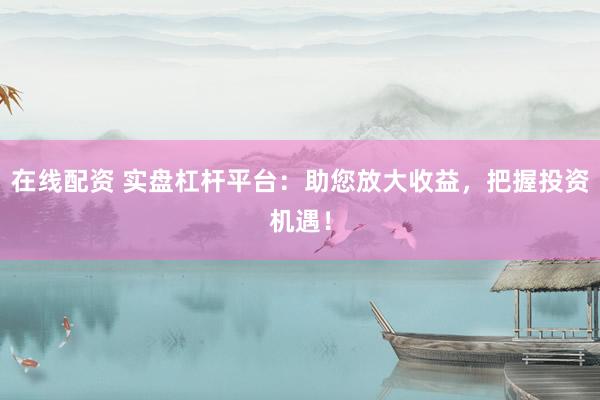 在线配资 实盘杠杆平台：助您放大收益，把握投资机遇！