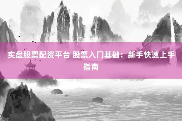 实盘股票配资平台 股票入门基础：新手快速上手指南