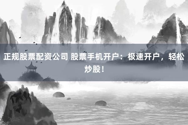 正规股票配资公司 股票手机开户：极速开户，轻松炒股！
