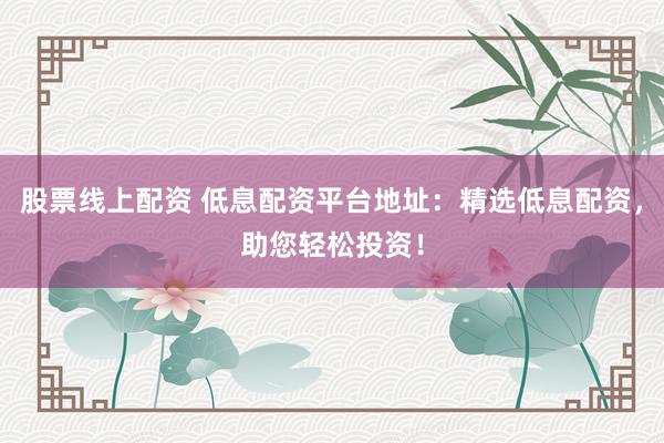 股票线上配资 低息配资平台地址：精选低息配资，助您轻松投资！