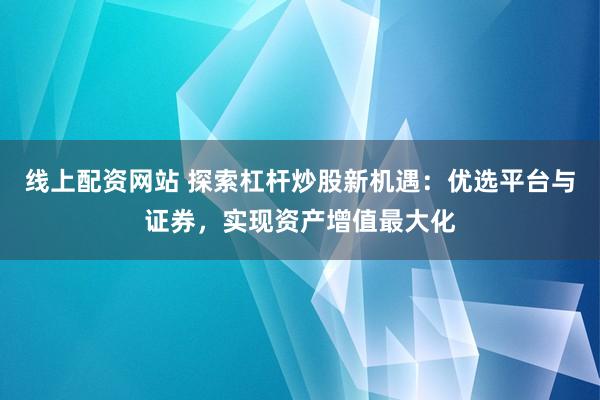 线上配资网站 探索杠杆炒股新机遇：优选平台与证券，实现资产增值最大化
