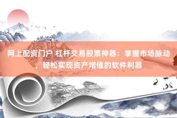 网上配资门户 杠杆交易股票神器：掌握市场脉动，轻松实现资产增值的软件利器