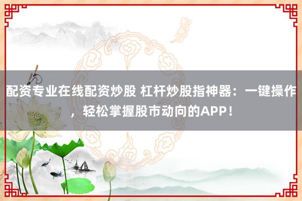 配资专业在线配资炒股 杠杆炒股指神器：一键操作，轻松掌握股市动向的APP！